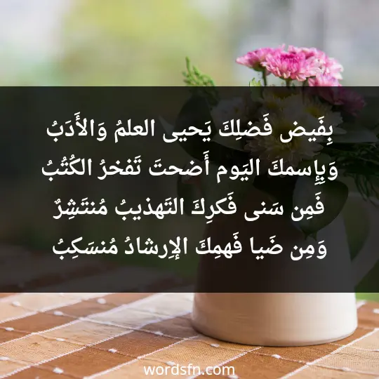بِفَيض فَضلِكَ يَحيى العلمُ وَالأَدَبُ وَبِإِسمكَ اليَوم أَضحتَ تَفخرُ الكُتُبُ فَمِن سَنى فَكرِكَ التَهذيبُ مُنتَشِرٌ وَمِن ضَيا فَهمِكَ الإِرشادُ مُنسَكِبُ - فن العبارات بِفَيض فَضلِكَ يَحيى العلمُ وَالأَدَبُ وَبِإِسمكَ اليَوم أَضحتَ تَفخرُ الكُتُبُ فَمِن سَنى فَكرِكَ التَهذيبُ مُنتَشِرٌ وَمِن ضَيا فَهمِكَ الإِرشادُ مُنسَكِبُ