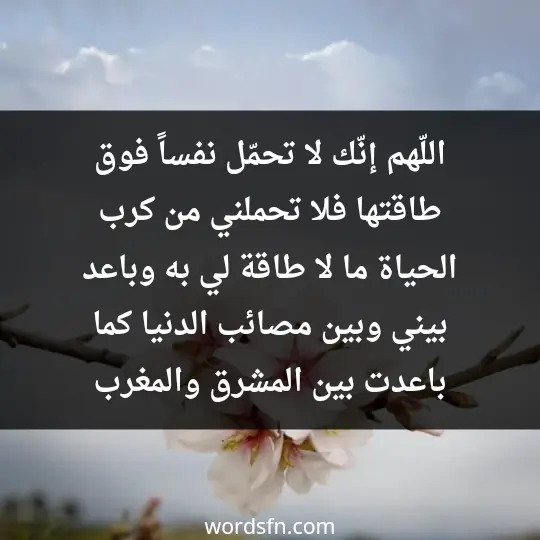 اللّهم إنّك لا تحمّل نفساً فوق طاقتها فلا تحملني من كرب الحياة ما لا طاقة لي به وباعد بيني وبين مصائب الدنيا كما باعدت بين المشرق والمغرب