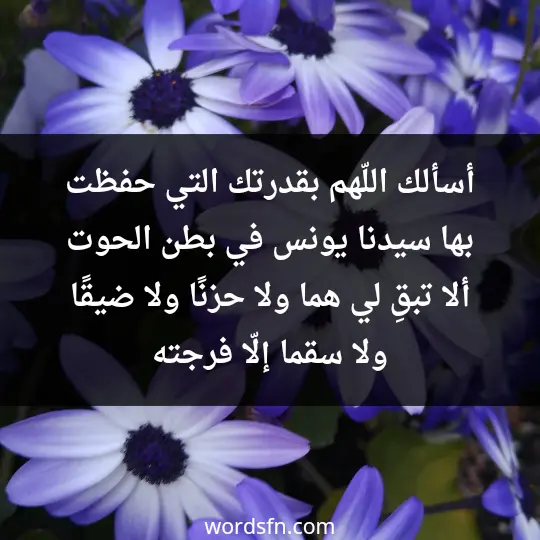 أسألك اللّهم بقدرتك التي حفظت بها سيدنا يونس في بطن الحوت، ألا تبقِ لي هما ولا حزنًا ولا ضيقًا ولا سقما إلّا فرجته