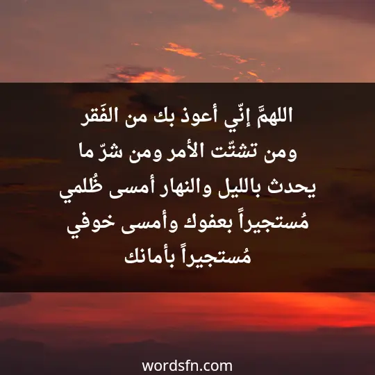 اللهمَّ إنّي أعوذ بك من الفَقر، ومن تشتّت الأمر، ومن شرّ ما يحدث بالليل والنهار، أمسى ظُلمي مُستجيراً بعفوك، وأمسى خوفي مُستجيراً بأمانك
