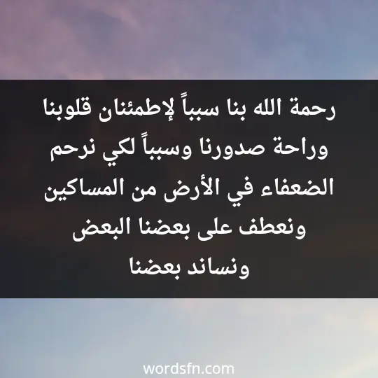 رحمة الله بنا سبباً لإطمئنان قلوبنا، وراحة صدورنا، وسبباً لكي نرحم الضعفاء في الأرض من المساكين ونعطف على بعضنا البعض ونساند بعضنا