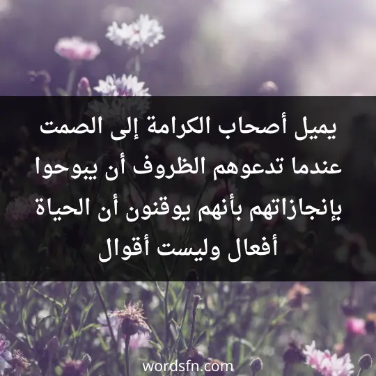 يميل أصحاب الكرامة إلى الصمت عندما تدعوهم الظروف أن يبوحوا بإنجازاتهم بأنهم يوقنون أن الحياة أفعال وليست أقوال