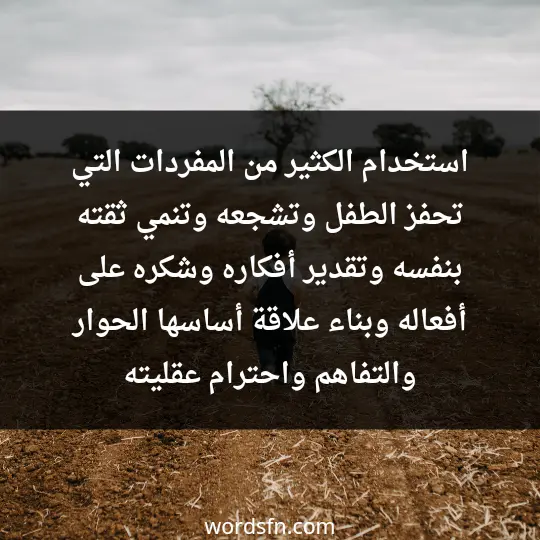 -استخدام الكثير من المفردات التي تحفز الطفل وتشجعه وتنمي ثقته بنفسه. وتقدير أفكاره وشكره على أفعاله ،وبناء علاقة أساسها الحوار والتفاهم واحترام عقليته