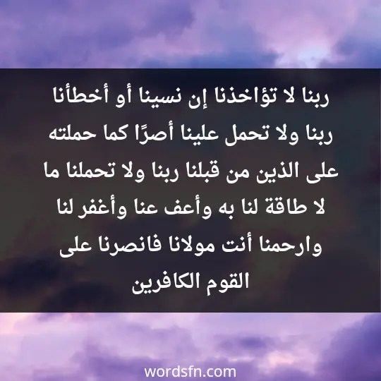 ربنا لا تؤاخذنا إن نسينا أو أخطأنا، ربنا ولا تحمل علينا أصرًا كما حملته على الذين من قبلنا. ربنا ولا تحملنا ما لا طاقة لنا به، وأعف عنا وأغفر لنا وارحمنا، أنت مولانا فانصرنا على القوم الكافرين