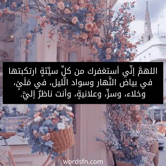 للهمَّ إنِّي أستغفرك من كلِّ سيِّئةٍ ارتكبتها في بياض النَّهار وسواد الَّليل، في مَلَئٍ، وخلاء، وسرٍّ، وعلانيةٍ، وأنت ناظرٌ إليَّ. - فن العبارات للهمَّ إنِّي أستغفرك من كلِّ سيِّئةٍ ارتكبتها في بياض النَّهار وسواد الَّليل، في مَلَئٍ، وخلاء، وسرٍّ، وعلانيةٍ، وأنت ناظرٌ إليَّ.