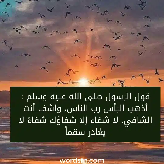 قول الرسول صلى الله عليه وسلم : أذهب البأس رب الناس، واشف أنت الشافي. لا شفاء إلا شفاؤك شفاءً لا يغادر سقماً.