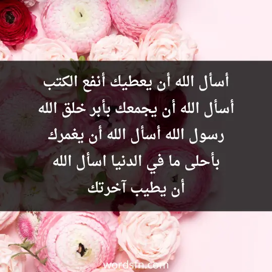 أسأل الله أن يعطيك أنفع الكتب، أسأل الله أن يجمعك بأبر خلق الله رسول الله، أسأل الله أن يغمرك بأحلى ما في الدنيا، اسأل الله أن يطيب آخرتك