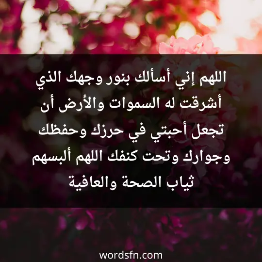 اللهم إني أسألك بنور وجهك الذي أشرقت له السموات والأرض أن تجعل أحبتي في حرزك وحفظك وجوارك وتحت كنفك، اللهم ألبسهم ثياب الصحة والعافية