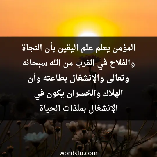 المؤمن يعلم علم اليقين بأن النجاة والفلاح في القرب من الله سبحانه وتعالى والإنشغال بطاعته. وأن الهلاك والخسران يكون في الإنشغال بملذات الحياة - فن العبارات المؤمن يعلم علم اليقين بأن النجاة والفلاح في القرب من الله سبحانه وتعالى والإنشغال بطاعته. وأن الهلاك والخسران يكون في الإنشغال بملذات الحياة