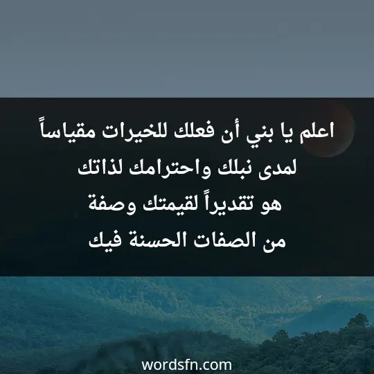 اعلم يا بني أن فعلك للخيرات مقياساً لمدى نبلك واحترامك لذاتك، هو تقديراً لقيمتك، وصفة من الصفات الحسنة فيك