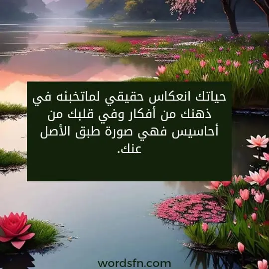 حياتك انعكاس حقيقي لما تخبئه في ذهنك من أفكار وفي قلبك من أحاسيس. فهي صورة طبق الأصل عنك.