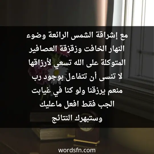 مع إشراقة الشمس الرائعة وضوء النهار الخافت وزقزقة العصافير المتوكلة على الله تسعي لأرزاقها ،لا تنسى أن تتفاءل بوجود رب منعم يرزقنا ولو كنا في غيابت الجب،فقط افعل ماعليك وستبهرك النتائج