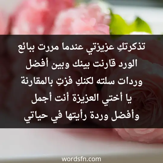 تذكرتكِ عزيزتي عندما مررت ببائع الورد، قارنت بينك وبين أفضل وردات سلته، لكنكِ فزتِ بالمقارنة، يا أختي العزيزة أنت أجمل وأفضل وردة رأيتها في حياتي