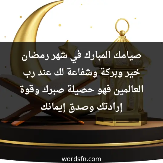 صيامك المبارك في شهر رمضان خير وبركة وشفاعة لك عند رب العالمين فهو حصيلة صبرك وقوة إرادتك وصدق إيمانك