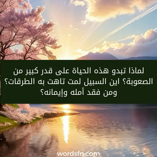 عبارات معبرة عن الحياة كلمات وحالات واتس مؤثرة عن الحياة لماذا تبدو هذه الحياة على قدر كبير من الصعوبة؟ اين السبيل لمت تاهت به الطرقات؟ ومن فقد أمله وإيمانه؟
