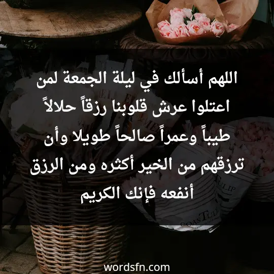 اللهم أسألك في ليلة الجمعة لمن اعتلوا عرش قلوبنا، رزقاً حلالاً طيباً، وعمراً صالحاً طويلا، وأن ترزقهم من الخير أكثره، ومن الرزق أنفعه، فإنك الكريم