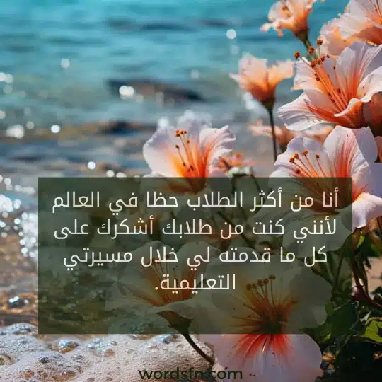 نا من أكثر الطلاب حظا في العالم لأنني كنت من طلابك أشكرك على كل ما قدمته لي خلال مسيرتي التعليمية. - فن العبارات نا من أكثر الطلاب حظا في العالم لأنني كنت من طلابك أشكرك على كل ما قدمته لي خلال مسيرتي التعليمية.