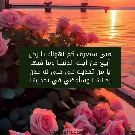 متى ستعرف كم أهواك يا رجل أبيع من أجله الدنيـــا وما فيها يا من تحديت في حبي له مدن بحالهــا وسأمضي في تحديهـا - فن العبارات متى ستعرف كم أهواك يا رجل أبيع من أجله الدنيـــا وما فيها يا من تحديت في حبي له مدن بحالهــا وسأمضي في تحديهـا