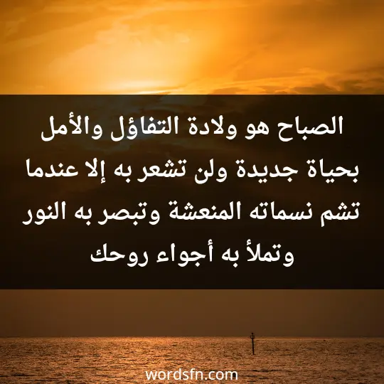الصباح هو ولادة التفاؤل والأمل بحياة جديدة، ولن تشعر به إلا عندما تشم نسماته المنعشة وتبصر به النور وتملأ به أجواء روحك