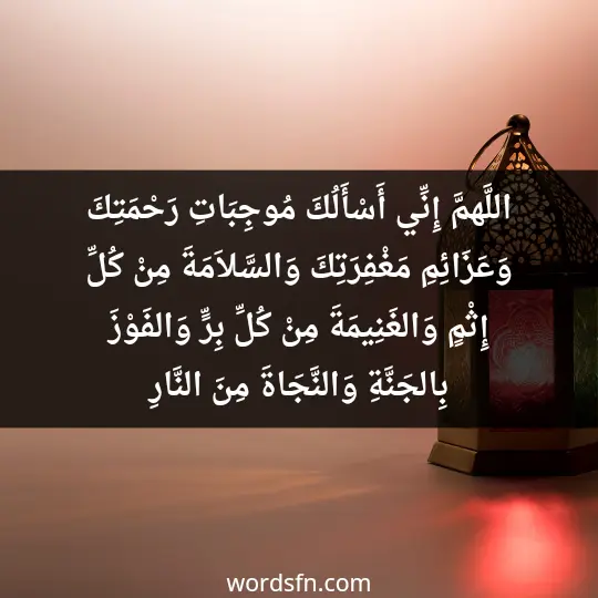 اللَّهمَّ إِنِّي أَسْأَلُكَ مُوجِبَاتِ رَحْمَتِكَ وَعَزَائِمِ مَغْفِرَتِكَ وَالسَّلاَمَةَ مِنْ كُلِّ إِثْمٍ وَالغَنِيمَةَ مِنْ كُلِّ بِرٍّ وَالفَوْزَ بِالجَنَّةِ وَالنَّجَاةَ مِنَ النَّارِ