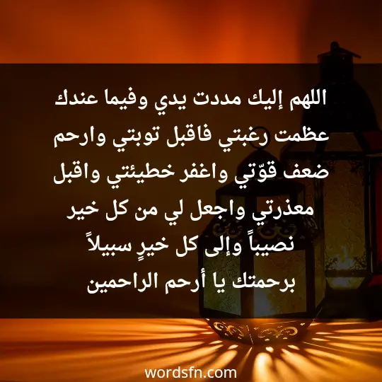 اللهم إليك مددت يدي، وفيما عندك عظمت رغبتي، فاقبل توبتي، وارحم ضعف قوّتي، واغفر خطيئتي، واقبل معذرتي، واجعل لي من كل خير نصيباً، وإلى كل خيرٍ سبيلاً، برحمتك يا أرحم الراحمين