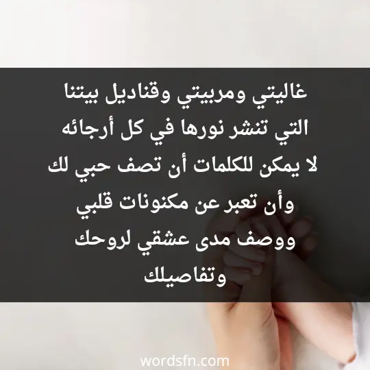 غاليتي، ومربيتي، وقناديل بيتنا التي تنشر نورها في كل أرجائه، لا يمكن للكلمات أن تصف حبي لك. وأن تعبر عن مكنونات قلبي ووصف مدى عشقي لروحك وتفاصيلك