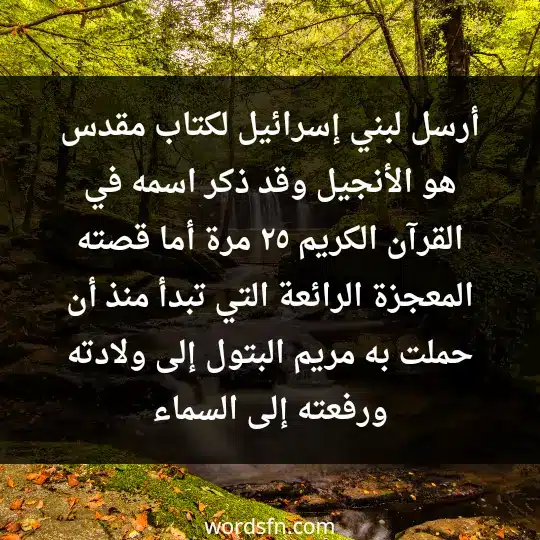 أرسل لبني إسرائيل لكتاب مقدس هو الأنجيل وقد ذكر اسمه في القرآن الكريم ٢٥ مرة. أما قصته المعجزة الرائعة التي تبدأ منذ أن حملت به مريم البتول إلى ولادته ورفعته إلى السماء