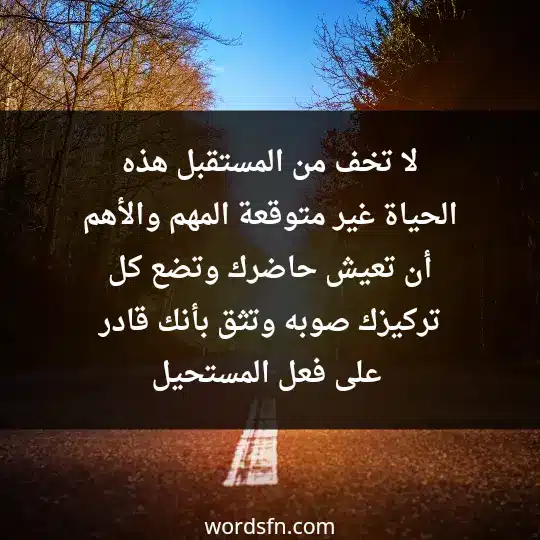 لا تخف من المستقبل، هذه الحياة غير متوقعة، المهم والأهم أن تعيش حاضرك وتضع كل تركيزك صوبه، وتثق بأنك قادر على فعل المستحيل