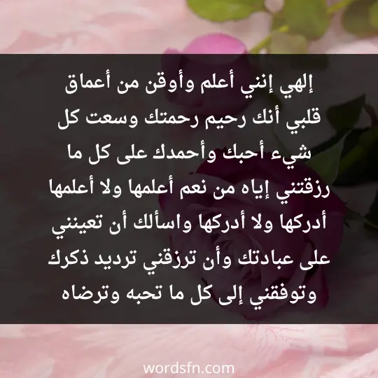 إلهي، إنني أعلم وأوقن من أعماق قلبي أنك رحيم، رحمتك وسعت كل شيء، أحبك، وأحمدك على كل ما رزقتني إياه من نعم أعلمها ولا أعلمها، أدركها ولا أدركها، واسألك أن تعينني على عبادتك. وأن ترزقني ترديد ذكرك وتوفقني إلى كل ما تحبه وترضاه