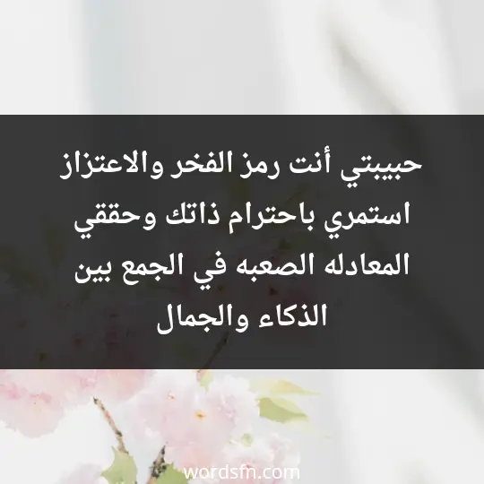 حبيبتي أنت رمز الفخر والاعتزاز ، استمري باحترام ذاتك وحققي المعادله الصعبه في الجمع بين الذكاء والجمال