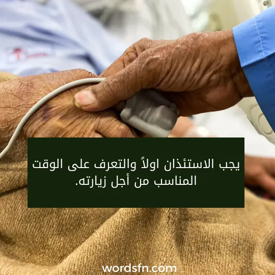 يجب الاستئذان اولاً والتعرف على الوقت المناسب من أجل زيارته.