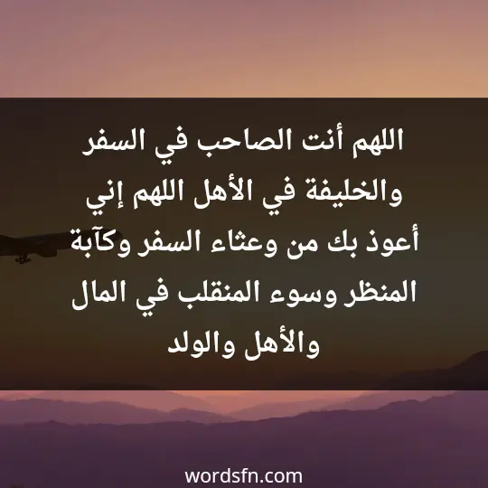 اللهم أنت الصاحب في السفر والخليفة في الأهل، اللهم إني أعوذ بك من وعثاء السفر وكآبة المنظر وسوء المنقلب في المال والأهل والولد"