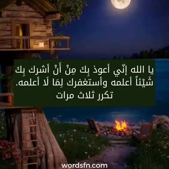 يا الله إني أعوذ بك من أن أشرك بك شيئا أعلمه وأستغفرك لما لا أعلمه. تكرر ثلاث مرات. يا الله إنّي أعوذ بِكَ مِنْ أَنْ أشرك بِكَ شَيْئاً أعلمه وأستغفرك لِمَا لَا أعلمه. تكرر ثلاث مرات.