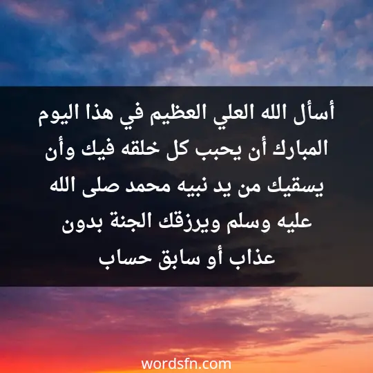 أسأل الله العلي العظيم في هذا اليوم المبارك. أن يحبب كل خلقه فيك وأن يسقيك من يد نبيه محمد صلى الله عليه وسلم. ويرزقك الجنة بدون عذاب أو سابق حساب