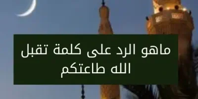 ماهو الرد على كلمة تقبل الله طاعتكم